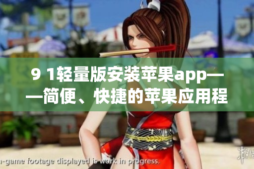9 1轻量版安装苹果app——简便、快捷的苹果应用程序安装方法