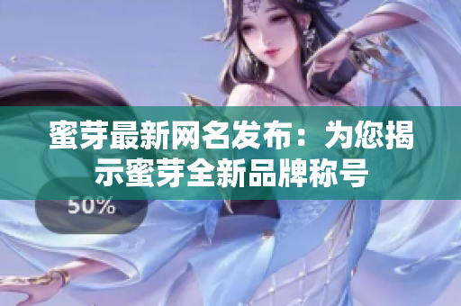 蜜芽最新网名发布：为您揭示蜜芽全新品牌称号