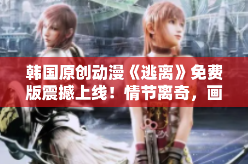 韩国原创动漫《逃离》免费版震撼上线！情节离奇，画面唯美，故事跌宕起伏！