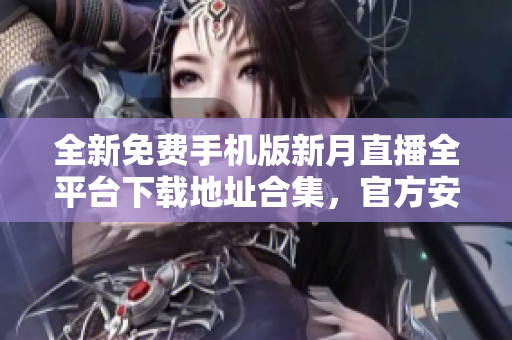 全新免费手机版新月直播全平台下载地址合集，官方安全稳定使用指南