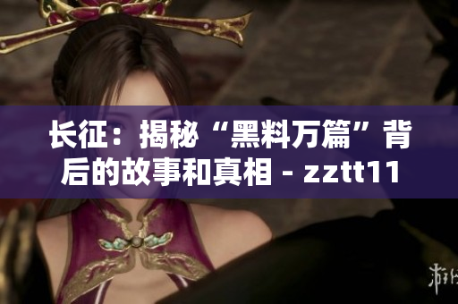 长征：揭秘“黑料万篇”背后的故事和真相 - zztt11