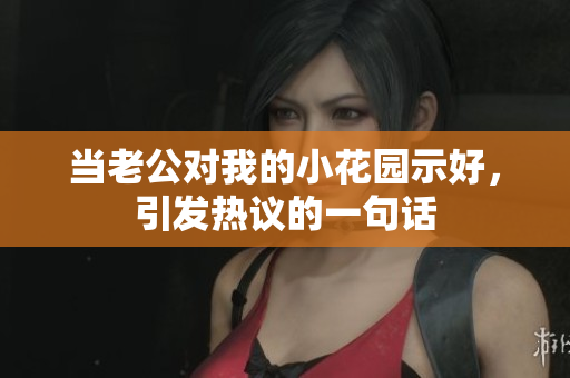 当老公对我的小花园示好，引发热议的一句话