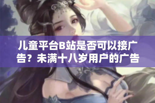 儿童平台B站是否可以接广告？未满十八岁用户的广告合规问题简析