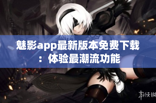 魅影app最新版本免费下载：体验最潮流功能