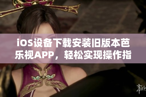 iOS设备下载安装旧版本芭乐视APP，轻松实现操作指南