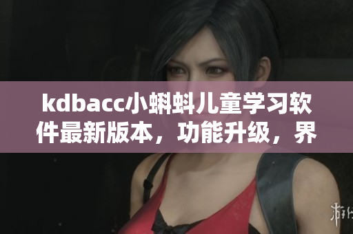 kdbacc小蝌蚪儿童学习软件最新版本，功能升级，界面优化，功能更全面
