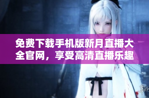 免费下载手机版新月直播大全官网，享受高清直播乐趣
