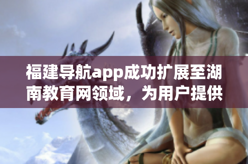 福建导航app成功扩展至湖南教育网领域，为用户提供更多定制服务