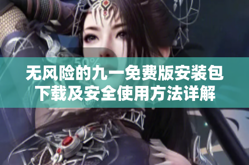 无风险的九一免费版安装包下载及安全使用方法详解