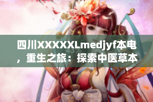 四川XXXXXLmedjyf本电，重生之旅：探索中医草本医学的奇迹治疗