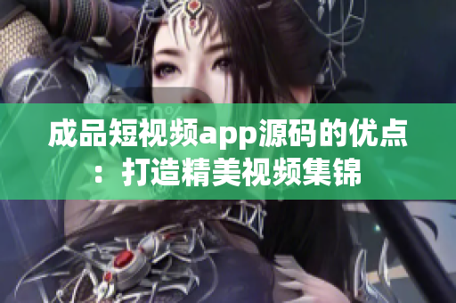 成品短视频app源码的优点：打造精美视频集锦 