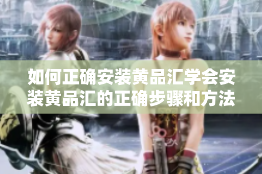 如何正确安装黄品汇学会安装黄品汇的正确步骤和方法