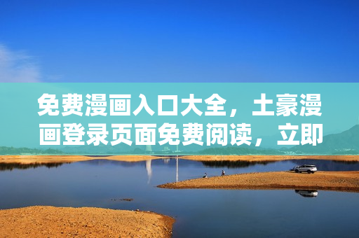 免费漫画入口大全，土豪漫画登录页面免费阅读，立即畅享精彩漫画内容
