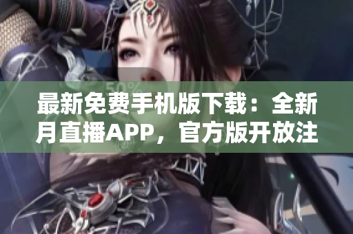 最新免费手机版下载：全新月直播APP，官方版开放注册，全网最热直播资源免费畅享