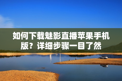 如何下载魅影直播苹果手机版？详细步骤一目了然