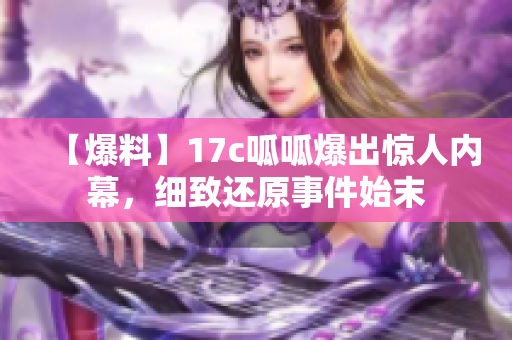 【爆料】17c呱呱爆出惊人内幕,细致还原事件始末 【爆料】17c呱呱爆出惊人内幕,细致还原事件始末