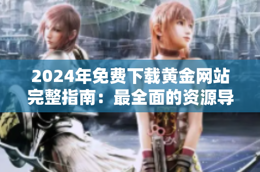 2024年免费下载黄金网站完整指南：最全面的资源导航与下载服务
