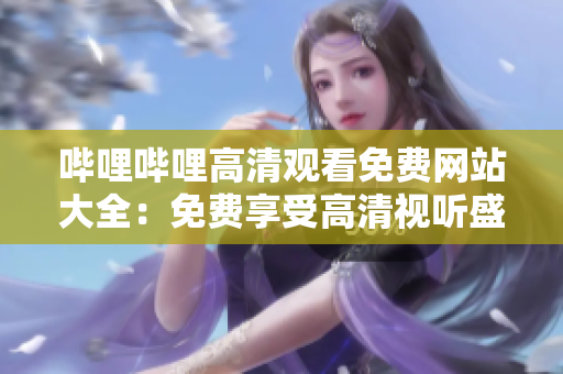 哔哩哔哩高清观看免费网站大全：免费享受高清视听盛宴