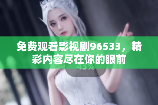 免费观看影视剧96533，精彩内容尽在你的眼前