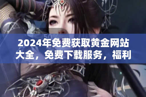 2024年免费获取黄金网站大全，免费下载服务，福利领取速度快