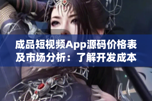 成品短视频App源码价格表及市场分析：了解开发成本与竞争格局