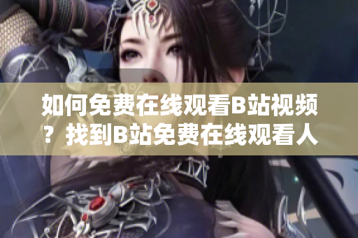 如何免费在线观看B站视频？找到B站免费在线观看人数的方法！