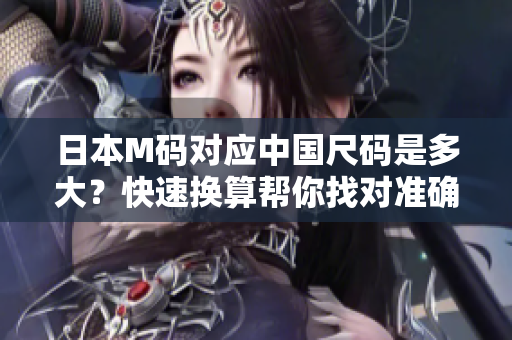 日本M码对应中国尺码是多大？快速换算帮你找对准确尺码