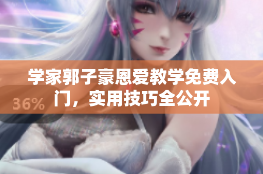 学家郭子豪恩爱教学免费入门，实用技巧全公开