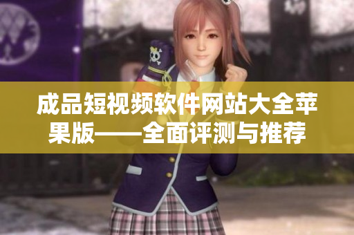 成品短视频软件网站大全苹果版——全面评测与推荐