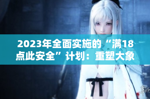 2023年全面实施的“满18点此安全”计划：重塑大象保护生态体系