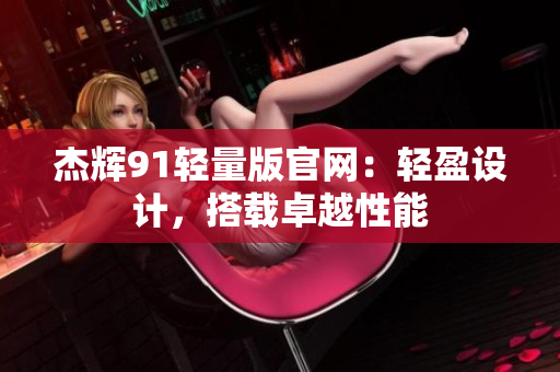 杰辉91轻量版官网：轻盈设计，搭载卓越性能