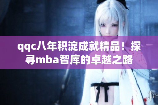 qqc八年积淀成就精品！探寻mba智库的卓越之路
