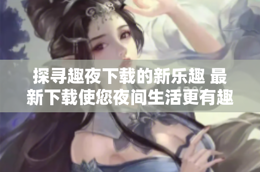 探寻趣夜下载的新乐趣 最新下载使您夜间生活更有趣