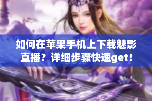 如何在苹果手机上下载魅影直播？详细步骤快速get！