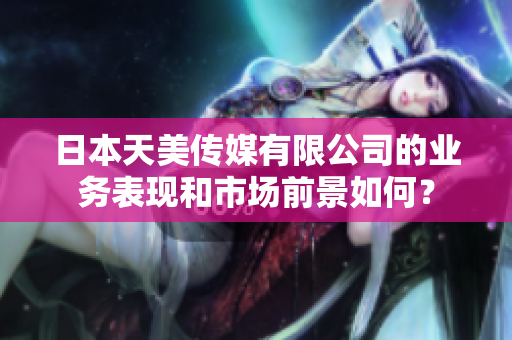 日本天美传媒有限公司的业务表现和市场前景如何？