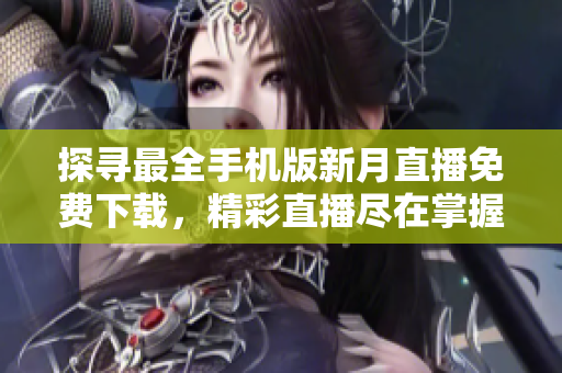 探寻最全手机版新月直播免费下载，精彩直播尽在掌握