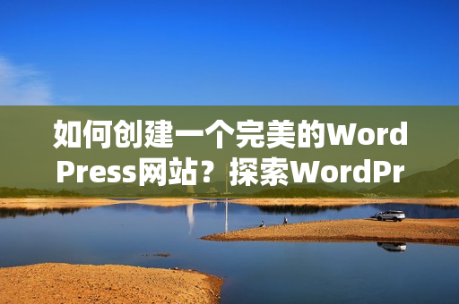 如何创建一个完美的WordPress网站？探索WordPress成品网站搭建的关键步骤