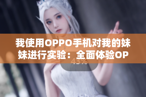 我使用OPPO手机对我的妹妹进行实验：全面体验OPPO手机功能及性能