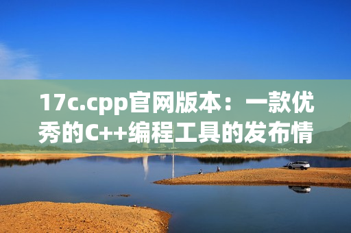 17c.cpp官网版本：一款优秀的C++编程工具的发布情况
