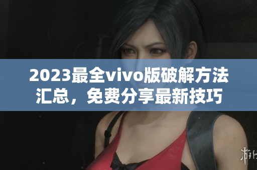 2023最全vivo版破解方法汇总，免费分享最新技巧