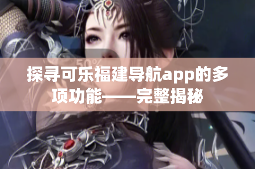 探寻可乐福建导航app的多项功能——完整揭秘