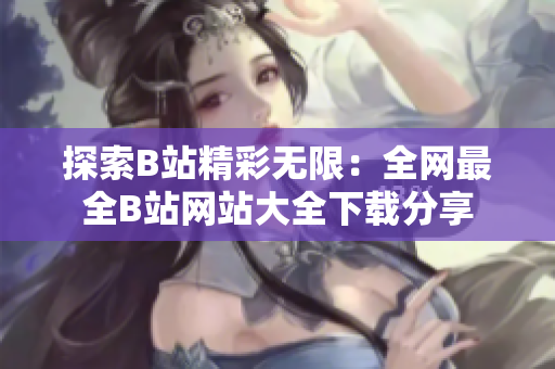 探索B站精彩无限：全网最全B站网站大全下载分享