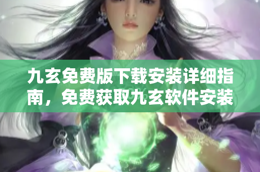 九玄免费版下载安装详细指南，免费获取九玄软件安装教程及使用攻略