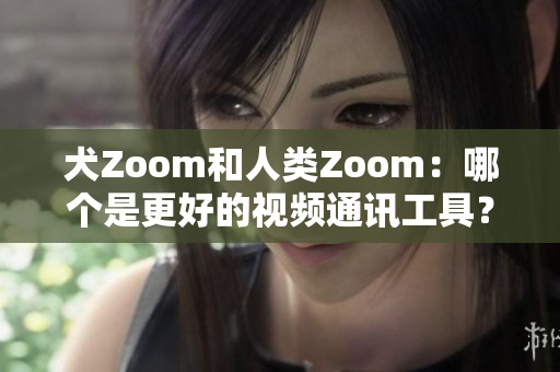 犬Zoom和人类Zoom：哪个是更好的视频通讯工具？