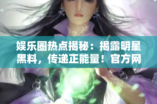 娱乐圈热点揭秘：揭露明星黑料，传递正能量！官方网站曝光！