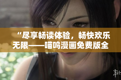 “尽享畅读体验，畅快欢乐无限——喵呜漫画免费版全新上线！”