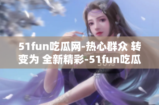51fun吃瓜网-热心群众 转变为 全新精彩-51fun吃瓜网-热心群众
