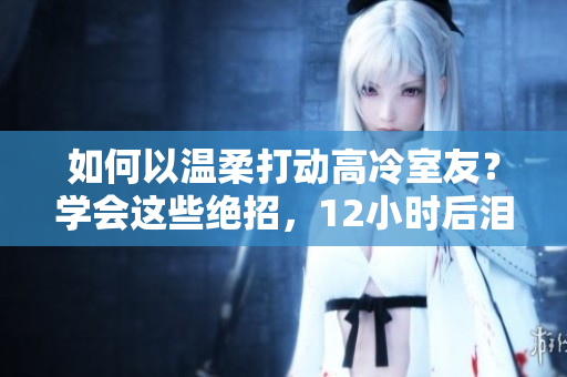 如何以温柔打动高冷室友？学会这些绝招，12小时后泪流满面