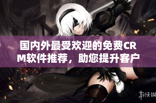 国内外最受欢迎的免费CRM软件推荐，助您提升客户管理效率