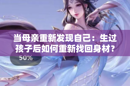 当母亲重新发现自己：生过孩子后如何重新找回身材？